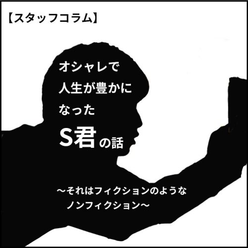 【スタッフコラム】オシャレで人生が豊かになったS君の話